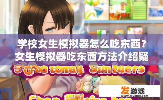 学校女生模拟器怎么吃东西？女生模拟器吃东西方法介绍疑问标题可以是，学校女生模拟器吃东西技巧是什么？