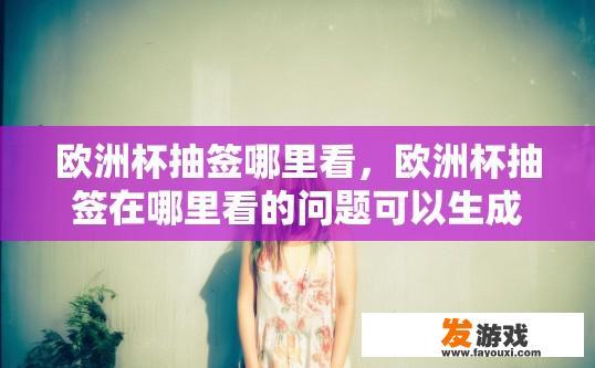 欧洲杯抽签哪里看，欧洲杯抽签在哪里看的问题可以生成哪个10-20字的疑问标题？