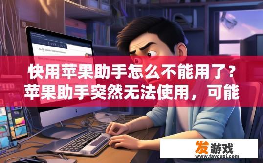 快用苹果助手怎么不能用了？苹果助手突然无法使用，可能是什么原因导致的？