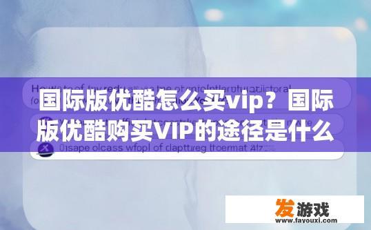 国际版优酷怎么买vip？国际版优酷购买VIP的途径是什么？