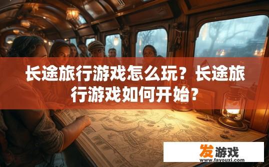 长途旅行游戏怎么玩？长途旅行游戏如何开始？