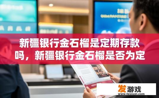新疆银行金石榴是定期存款吗，新疆银行金石榴是否为定期存款，需要具体了解其产品信息。