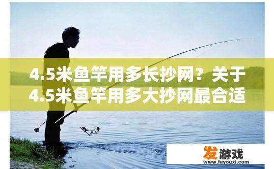 4.5米鱼竿用多长抄网？关于4.5米鱼竿用多大抄网最合适，您有什么疑问吗？