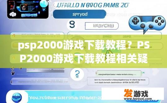 psp2000游戏下载教程？PSP2000游戏下载教程相关疑问可以如何快速获取？