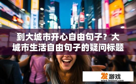 到大城市开心自由句子？大城市生活自由句子的疑问标题可以是，到大城市后如何保持开心自由？
