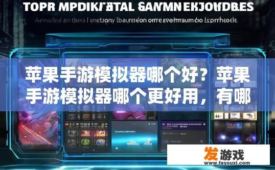苹果手游模拟器哪个好？苹果手游模拟器哪个更好用，有哪些特点值得关注？
