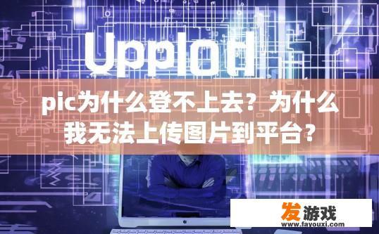 pic为什么登不上去？为什么我无法上传图片到平台？