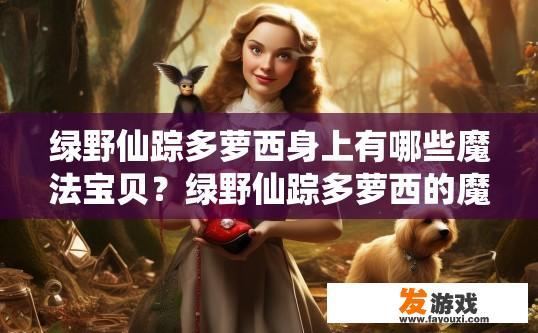 绿野仙踪多萝西身上有哪些魔法宝贝？绿野仙踪多萝西的魔法宝贝有哪些？