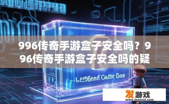 996传奇手游盒子安全吗？996传奇手游盒子安全吗的疑问标题可以是，996传奇手游盒子安全可靠吗？