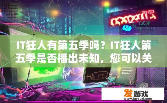 IT狂人有第五季吗？IT狂人第五季是否播出未知，您可以关注相关资讯或官方消息获取更多信息。