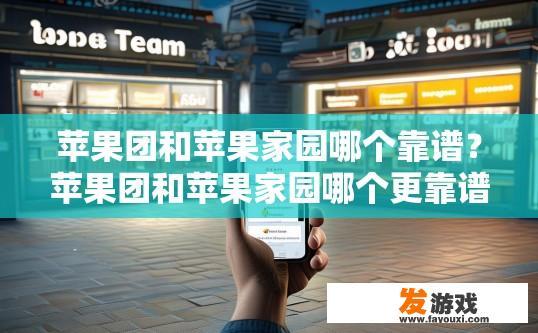 苹果团和苹果家园哪个靠谱？苹果团和苹果家园哪个更靠谱的疑问标题可以是，苹果团与苹果家园哪个更值得信任？