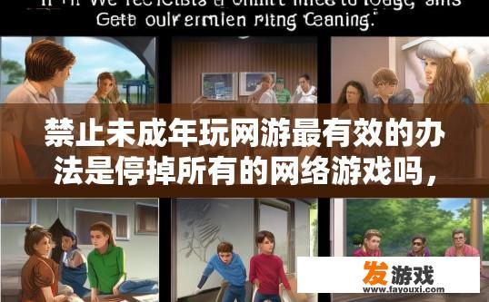 禁止未成年玩网游最有效的办法是停掉所有的网络游戏吗,未成年玩网游停掉所有网络游戏是否为最有效的办法? 禁止未成年玩网游最有效的办法是停掉所有的网络游戏吗,未成年玩网游停掉所有网络游戏是否为最有效的办法?
