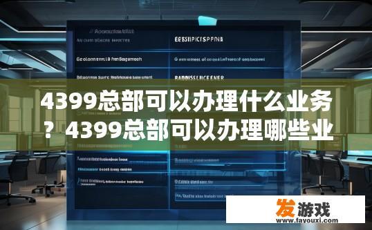 4399总部可以办理什么业务？4399总部可以办理哪些业务，具体内容是什么，能否提供更多信息？