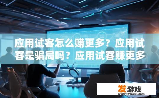 应用试客怎么赚更多？应用试客是骗局吗？应用试客赚更多方法有哪些？应用试客是否为骗局？