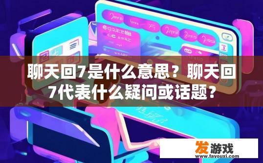 聊天回7是什么意思？聊天回7代表什么疑问或话题？