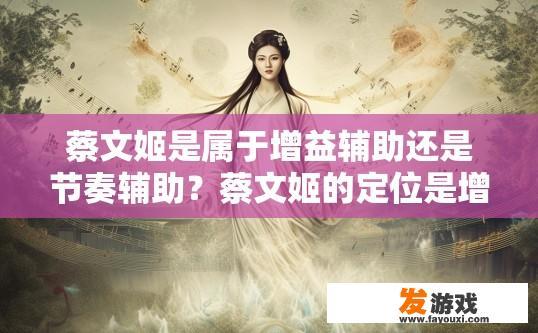 蔡文姬是属于增益辅助还是节奏辅助？蔡文姬的定位是增益辅助还是节奏辅助，有何依据？