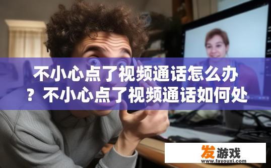 不小心点了视频通话怎么办？不小心点了视频通话如何处理？