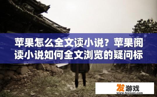 苹果怎么全文读小说？苹果阅读小说如何全文浏览的疑问标题是什么？