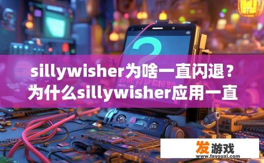 sillywisher为啥一直闪退？为什么sillywisher应用一直闪退？原因是什么？