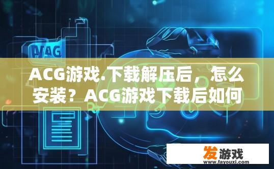 ACG游戏.下载解压后，怎么安装？ACG游戏下载后如何安装需要具体步骤吗？