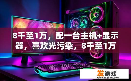8千至1万，配一台主机+显示器，喜欢光污染，8千至1万预算，如何选择适合的光污染主机和显示器？