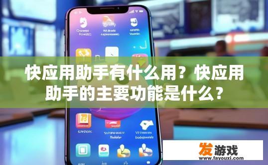 快应用助手有什么用？快应用助手的主要功能是什么？