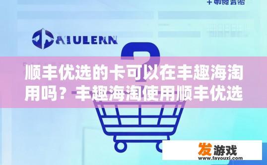 顺丰优选的卡可以在丰趣海淘用吗？丰趣海淘使用顺丰优选卡是否可以在线购物时使用疑问标题建议为，顺丰优选卡在丰趣海淘使用情况