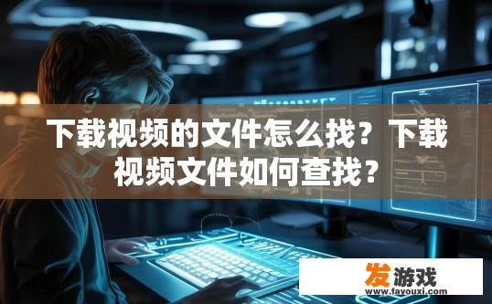 下载视频的文件怎么找？下载视频文件如何查找？