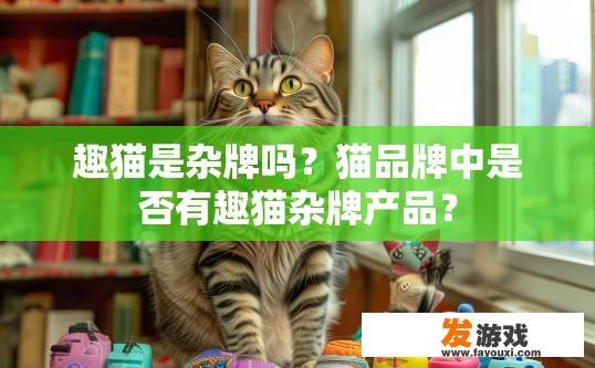 趣猫是杂牌吗？猫品牌中是否有趣猫杂牌产品？