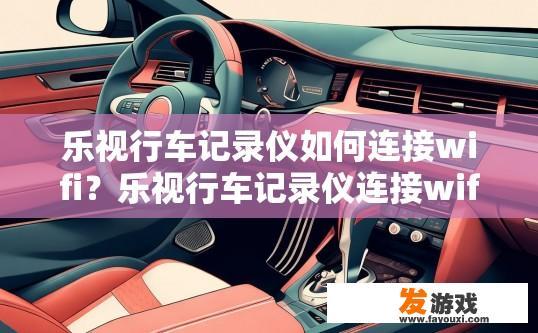 乐视行车记录仪如何连接wifi？乐视行车记录仪连接wifi的方法是什么？