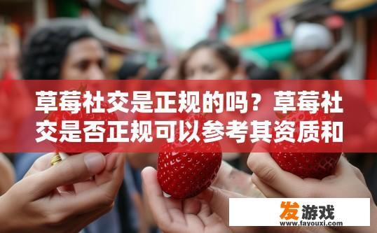 草莓社交是正规的吗？草莓社交是否正规可以参考其资质和信誉度吗？