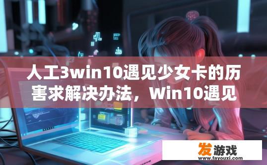 人工3win10遇见少女卡的历害求解决办法，Win10遇见少女卡如何有效解决？