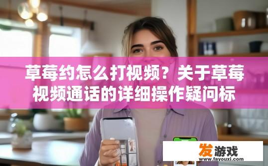 草莓约怎么打视频？关于草莓视频通话的详细操作疑问标题可以是，草莓视频通话如何开始录制？