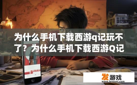 为什么手机下载西游q记玩不了？为什么手机下载西游Q记玩不了的原因是什么？