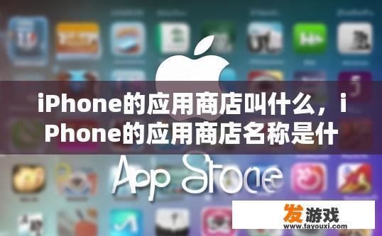 iPhone的应用商店叫什么，iPhone的应用商店名称是什么？