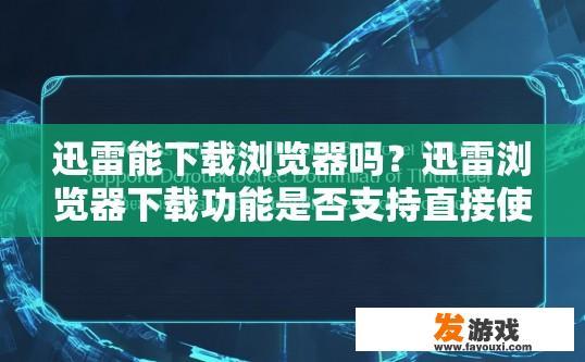 迅雷能下载浏览器吗？迅雷浏览器下载功能是否支持直接使用疑问标题可以是，迅雷浏览器下载功能是否适用于浏览器下载