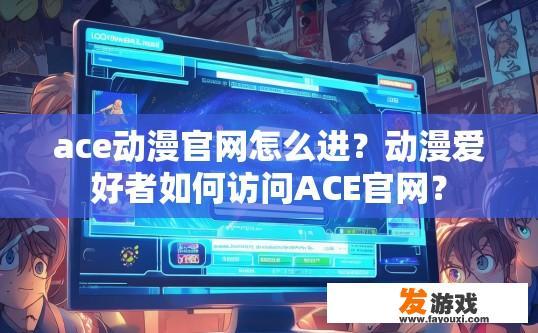 ace动漫官网怎么进？动漫爱好者如何访问ACE官网？