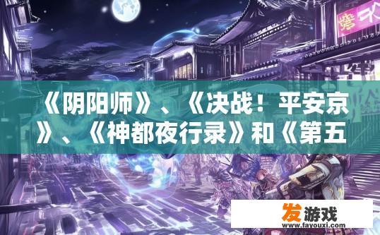 《阴阳师》、《决战！平安京》、《神都夜行录》和《第五人格》你更看好哪一个游戏？为什么？阴阳师、决战！平安京和神都夜行录中，哪个游戏更受期待？