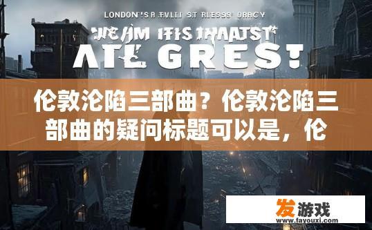 伦敦沦陷三部曲？伦敦沦陷三部曲的疑问标题可以是，伦敦沦陷三部曲的最新进展是什么？