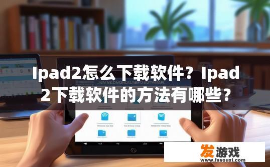 Ipad2怎么下载软件？Ipad2下载软件的方法有哪些？