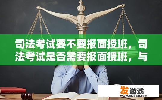 司法考试要不要报面授班，司法考试是否需要报面授班，与个人需求和实际情况有关。