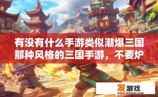 有没有什么手游类似潮爆三国那种风格的三国手游，不要炉石那种类型的？类似潮爆三国风格的三国手游推荐疑问标题，是否有类似潮爆三国风格且不局限于炉石类型的手游？