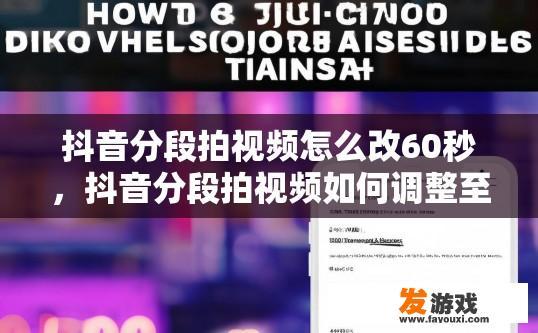 抖音分段拍视频怎么改60秒，抖音分段拍视频如何调整至60秒疑问标题？
