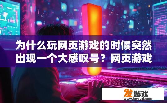 为什么玩网页游戏的时候突然出现一个大感叹号？网页游戏出现大感叹号的原因是什么？
