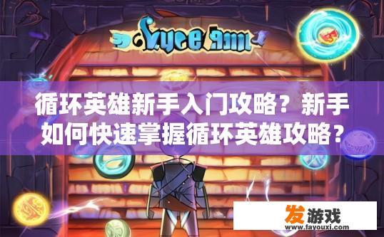 循环英雄新手入门攻略？新手如何快速掌握循环英雄攻略？