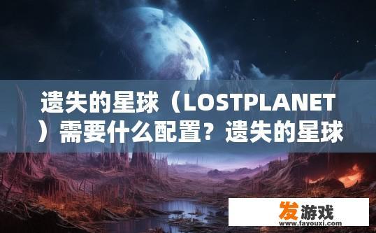 遗失的星球（LOSTPLANET）需要什么配置？遗失的星球需要怎样的配置才能正常运行？