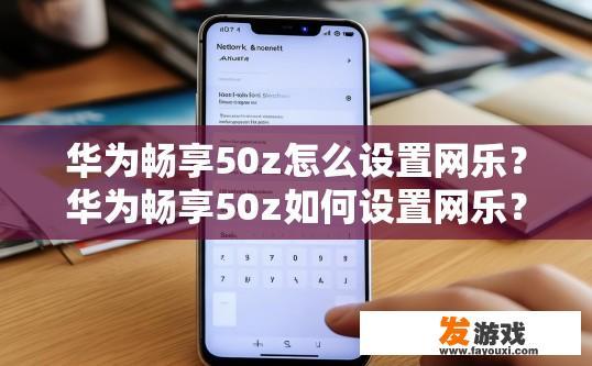 华为畅享50z怎么设置网乐？华为畅享50z如何设置网乐？