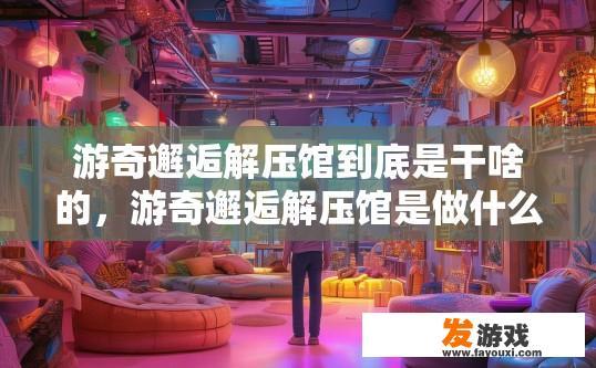 游奇邂逅解压馆到底是干啥的，游奇邂逅解压馆是做什么的？