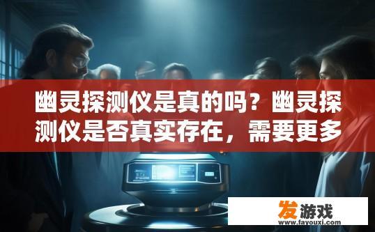 幽灵探测仪是真的吗？幽灵探测仪是否真实存在，需要更多信息来判断。