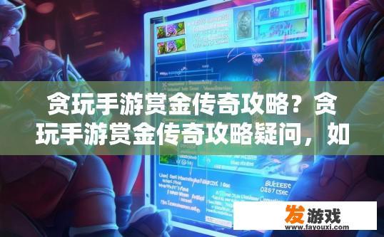 贪玩手游赏金传奇攻略？贪玩手游赏金传奇攻略疑问，如何快速升级和获取强力装备？